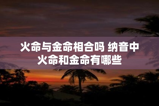 火命与金命相合吗 纳音中火命和金命有哪些