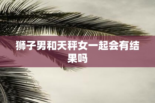 狮子男和天秤女一起会有结果吗