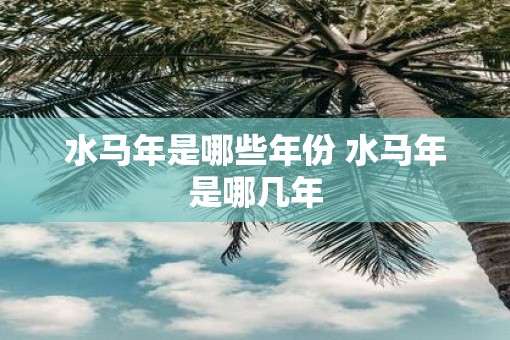 水马年是哪些年份 水马年是哪几年