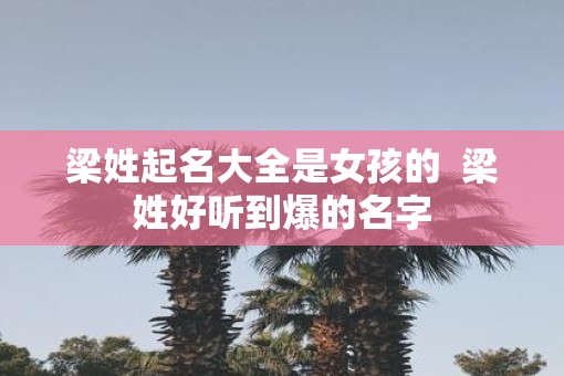梁姓起名大全是女孩的  梁姓好听到爆的名字