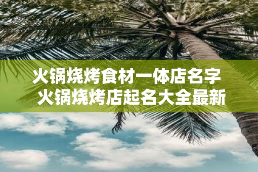 火锅烧烤食材一体店名字  火锅烧烤店起名大全最新
