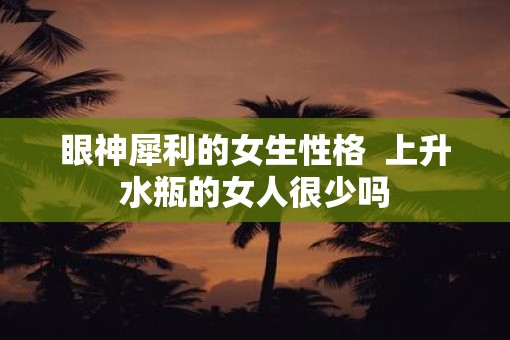 眼神犀利的女生性格  上升水瓶的女人很少吗