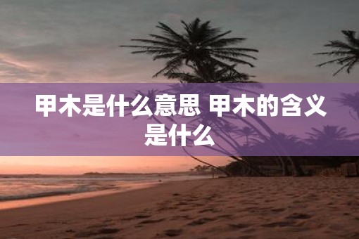 甲木是什么意思 甲木的含义是什么