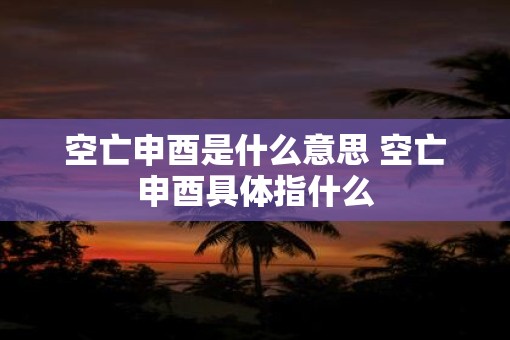 空亡申酉是什么意思 空亡申酉具体指什么