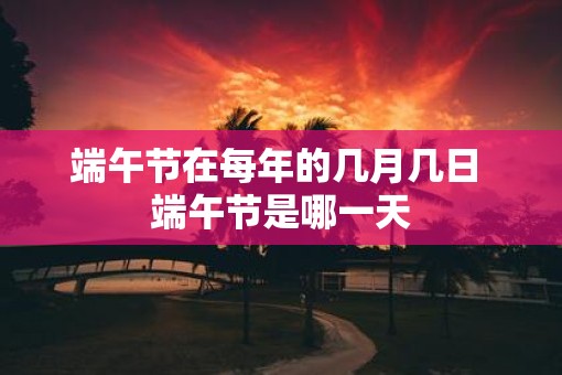 端午节在每年的几月几日 端午节是哪一天