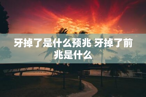 牙掉了是什么预兆 牙掉了前兆是什么