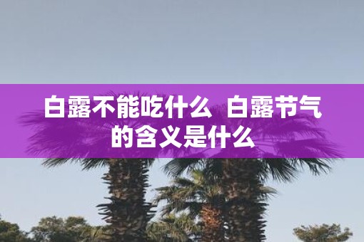 白露不能吃什么  白露节气的含义是什么