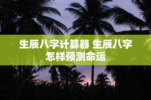 生辰八字计算器 生辰八字怎样预测命运