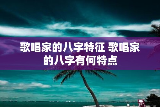 歌唱家的八字特征 歌唱家的八字有何特点