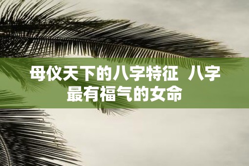 母仪天下的八字特征  八字最有福气的女命