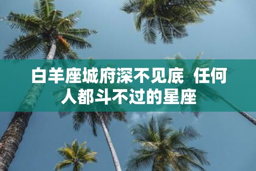 白羊座城府深不见底  任何人都斗不过的星座