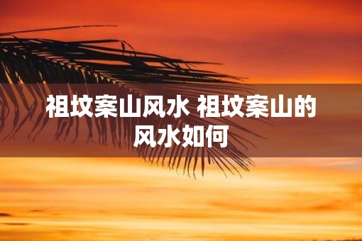 祖坟案山风水 祖坟案山的风水如何 祖坟案山风水 祖坟案山的风水如何