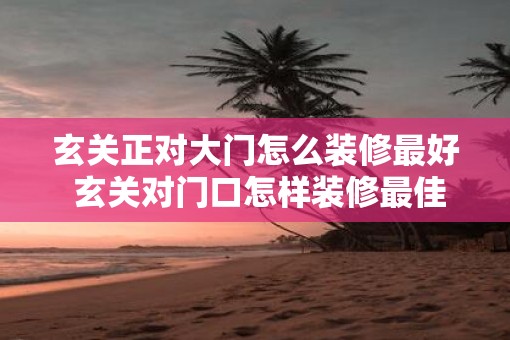 玄关正对大门怎么装修最好 玄关对门口怎样装修最佳