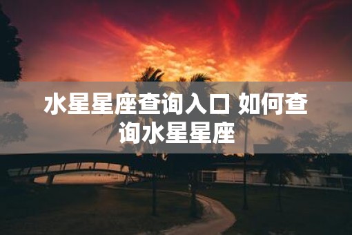 水星星座查询入口 如何查询水星星座 水星星座查询入口 如何查询水星星座