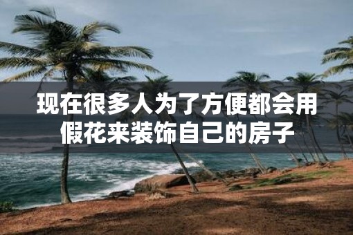现在很多人为了方便都会用假花来装饰自己的房子