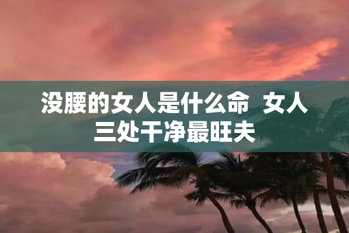 没腰的女人是什么命  女人三处干净最旺夫