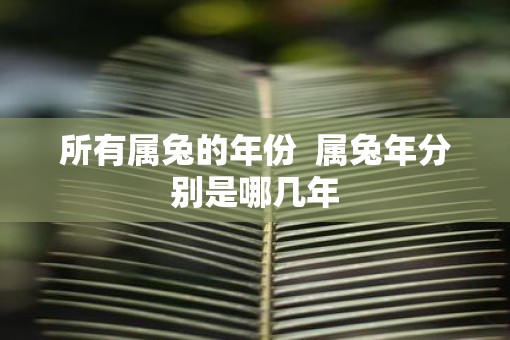 所有属兔的年份  属蛇年分别是哪几年