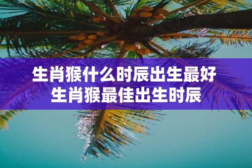 生肖猴什么时辰出生最好 生肖猴最佳出生时辰