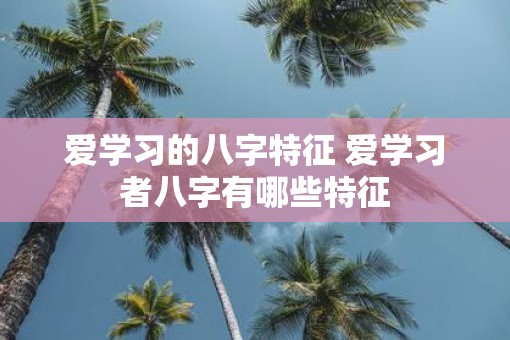 爱学习的八字特征 爱学习者八字有哪些特征
