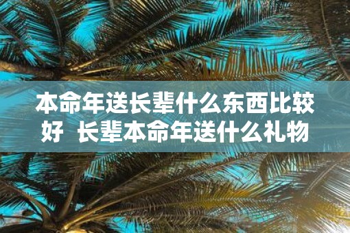 本命年送长辈什么东西比较好  长辈本命年送什么礼物好女