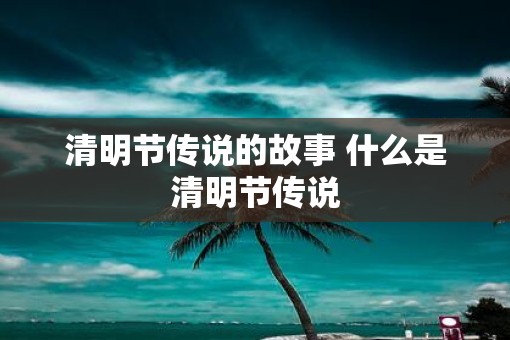 清明节传说的故事 什么是清明节传说