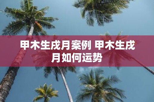 甲木生戌月案例 甲木生戌月如何运势
