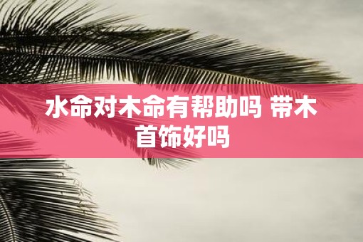 水命对木命有帮助吗 带木首饰好吗
