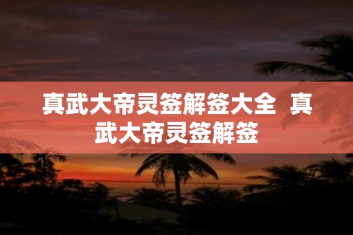 真武大帝灵签解签大全  真武大帝灵签解签