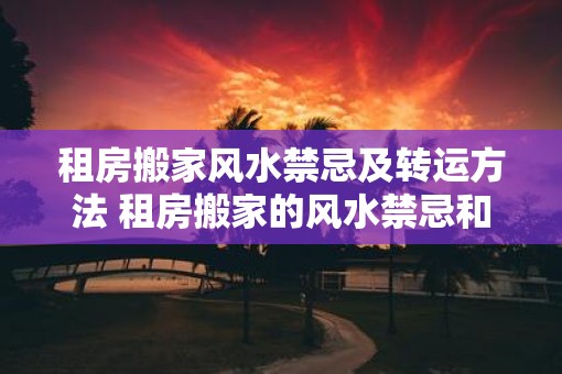 租房搬家风水禁忌及转运方法 租房搬家的风水禁忌和解决方法