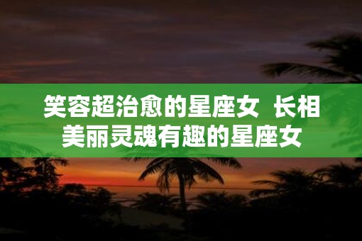 笑容超治愈的星座女  长相美丽灵魂有趣的星座女