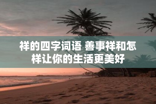 祥的四字词语 善事祥和怎样让你的生活更美好