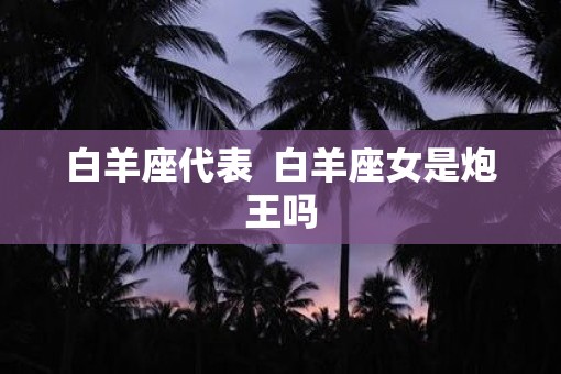 白羊座代表  白羊座女是炮王吗