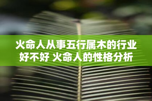 火命人从事五行属木的行业好不好 火命人的性格分析