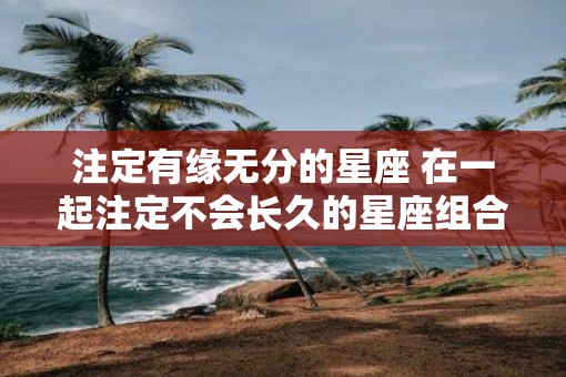 注定有缘无分的星座 在一起注定不会长久的星座组合