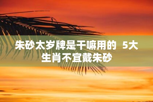 朱砂太岁牌是干嘛用的  5大生肖不宜戴朱砂