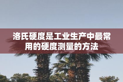 洛氏硬度是工业生产中最常用的硬度测量的方法
