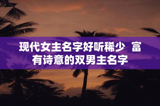 现代女主名字好听稀少  富有诗意的双男主名字