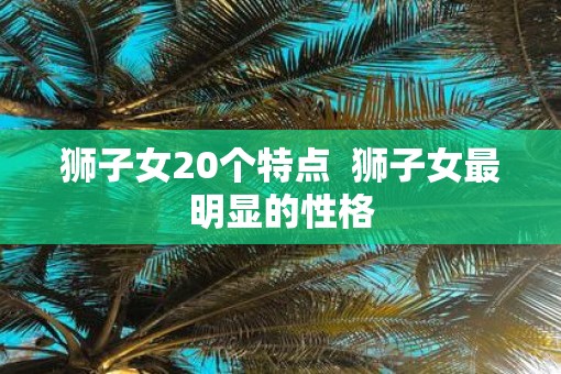 狮子女20个特点  狮子女最明显的性格