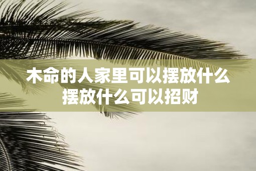 木命的人家里可以摆放什么 摆放什么可以招财