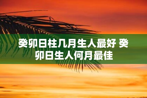 癸卯日柱几月生人最好 癸卯日生人何月最佳