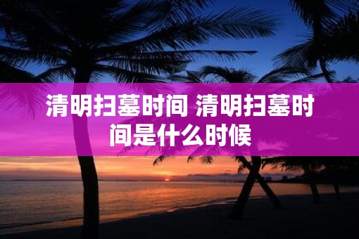 清明扫墓时间 清明扫墓时间是什么时候