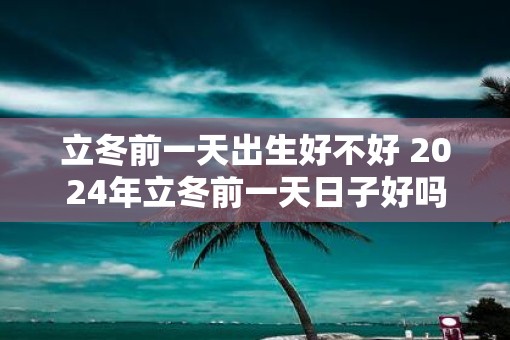 立冬前一天出生好不好 2025年立冬前一天日子好吗