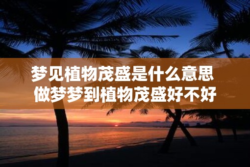 梦见植物茂盛是什么意思 做梦梦到植物茂盛好不好