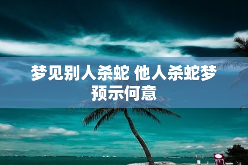 梦见别人杀蛇 他人杀蛇梦预示何意