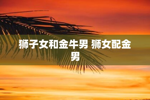 狮子女和金牛男 狮女配金男