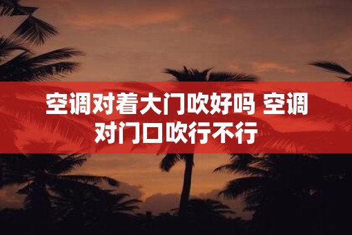 空调对着大门吹好吗 空调对门口吹行不行