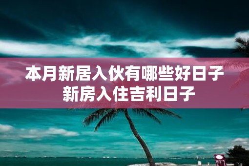 本月新居入伙有哪些好日子  新房入住吉利日子