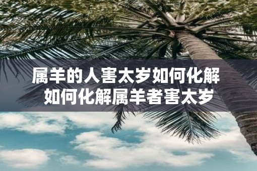 属羊的人害太岁如何化解 如何化解属羊者害太岁