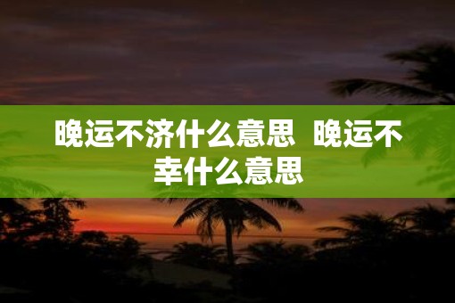 晚运不济什么意思  晚运不幸什么意思