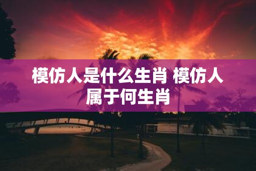 模仿人是什么生肖 模仿人属于何生肖